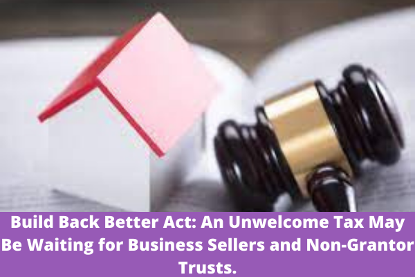Build Back Better Act: An Unwelcome Tax May Be Waiting for Business Sellers and Non-Grantor Trusts.