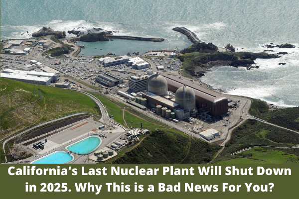 California's Last Nuclear Plant Will Shut Down in 2025. Why This is a Bad News For You?
