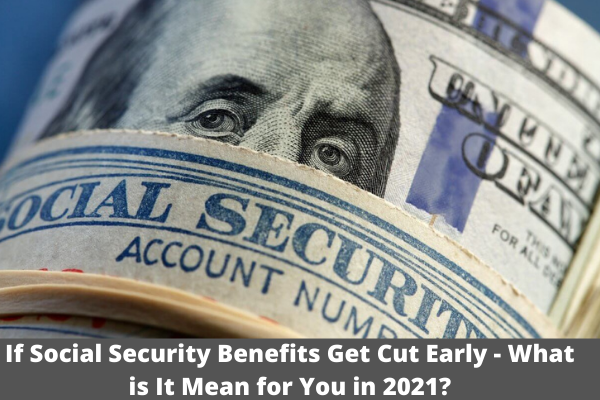 If Social Security Benefits Get Cut Early - What is It Mean for You in 2021?