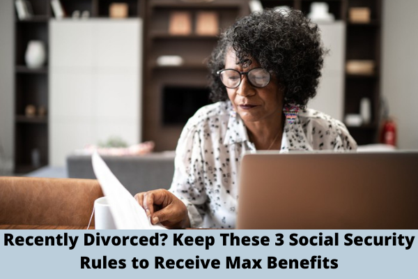 Recently Divorced? Keep These 3 Social Security Rules to Receive Max Benefits