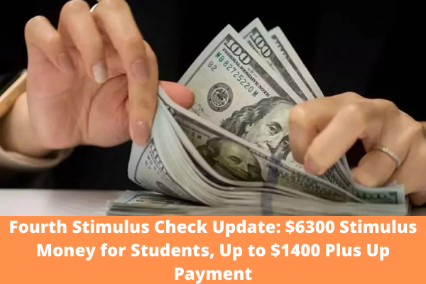 Fourth Stimulus Check Update: $6300 Stimulus Money for Students, Up to $1400 Plus Up Payment