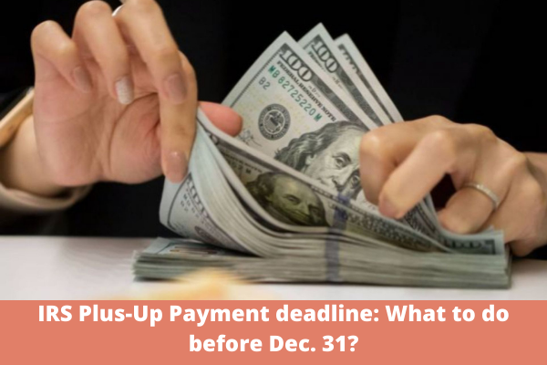 IRS Plus-Up Payment deadline: What to do before Dec. 31?