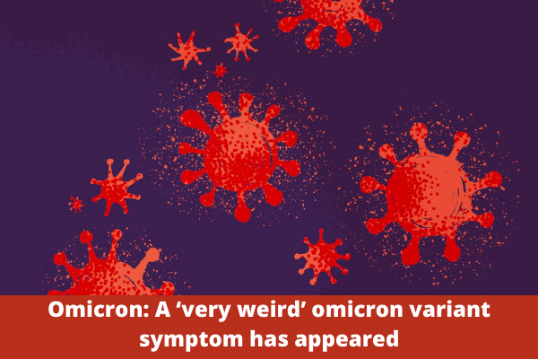 Omicron: A ‘very weird’ omicron variant symptom has appeared