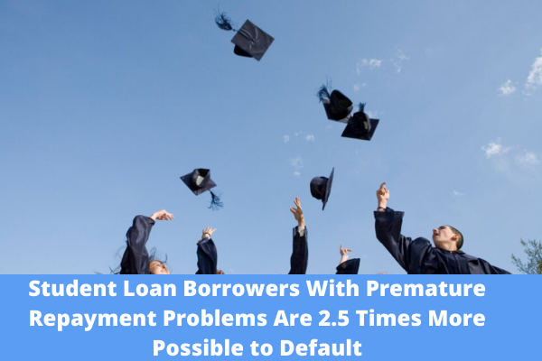 Student Loan Borrowers With Premature Repayment Problems Are 2.5 Times More Possible to Default