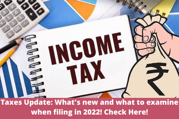 Taxes Update: What's new and what to examine when filing in 2022! Check Here!