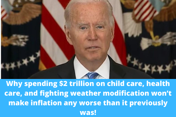 Why spending $2 trillion on child care, health care, and fighting weather modification won’t make inflation any worse than it previously was!