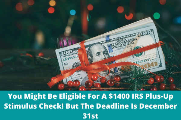 You Might Be Eligible For A $1400 IRS Plus-Up Stimulus Check! But The Deadline Is December 31st