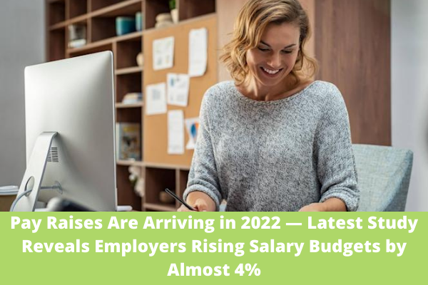 Pay Raises Are Arriving in 2022 — Latest Study Reveals Employers Rising Salary Budgets by Almost 4%