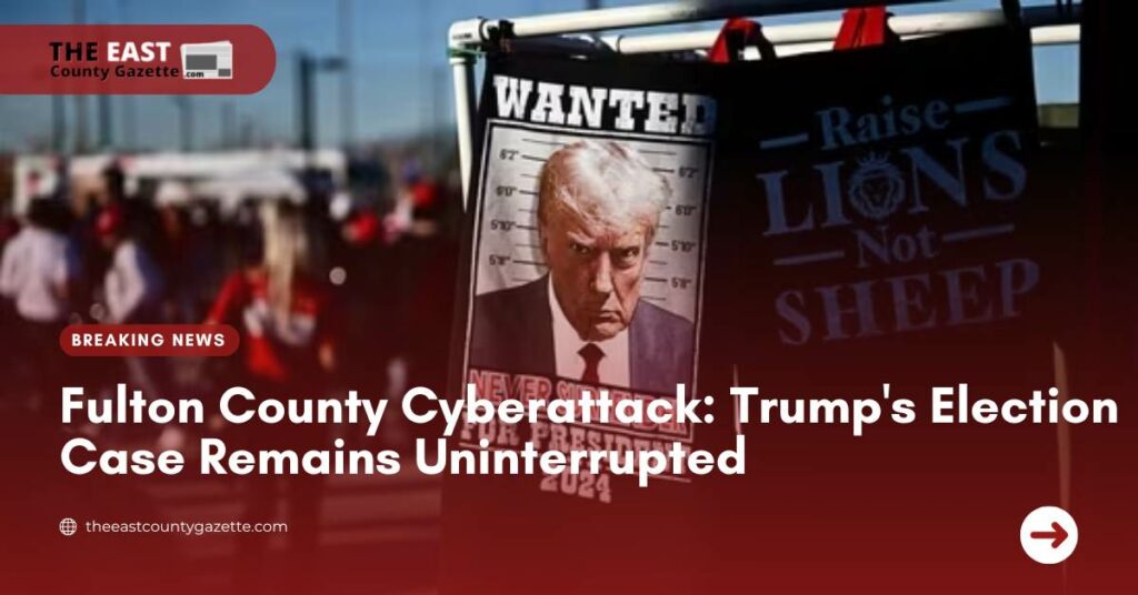 Fulton County Cyberattack Trump's Election Case Remains Uninterrupted